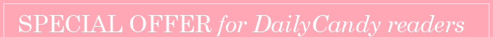 SPECIAL OFFER for DailyCandy readers