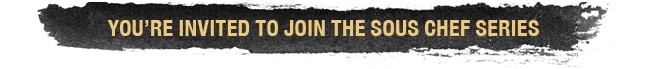 YOU'RE INVITED TO JOIN THE SOUS CHEF SERIES