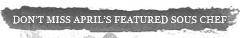 DON'T MISS APRIL'S FEATURED SOUS CHEF