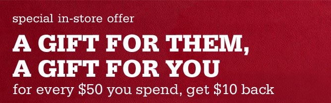 Special In-Store Offer  - A Gift for Them, a Gift for You for Every $50 You Spend, Get $10 Back