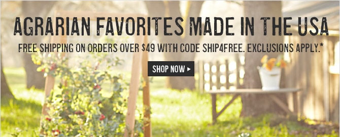 AGRARIAN FAVORITES MADE IN THE USA -- FREE SHIPPING ON ORDERS OVER $49 WITH CODE SHIP4FREE. EXCLUSIONS APPLY.* -- SHOP NOW