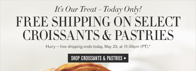 It's Our Treat &mdash; Today Only! -- FREE SHIPPING ON SELECT CROISSANTS & PASTRIES -- Hurry &mdash; free shipping ends today, May 23, at 11:59pm (PT).* -- SHOP CROISSANTS & PASTRIES