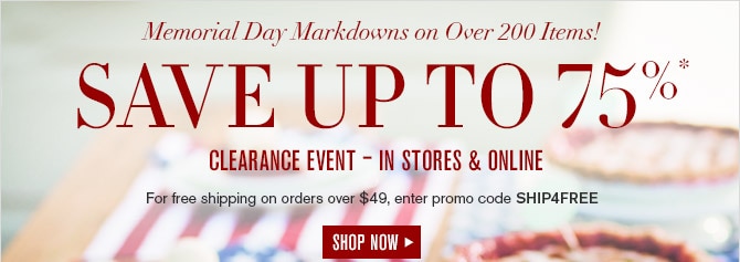 Memorial Day Markdowns on Over 200 Items! -- SAVE UP TO 75%* CLEARANCE EVENT - IN STORES & ONLINE -- For free shipping on orders over $49, enter promo code SHIP4FREE