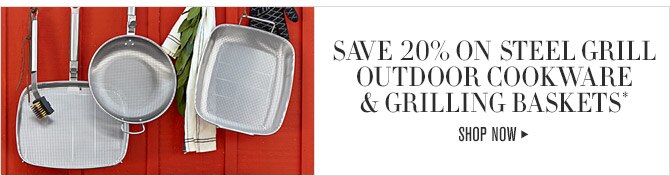 SAVE 20% ON STEEL GRILL OUTDOOR COOKWARE & GRILLING BASKETS* -- SHOP NOW