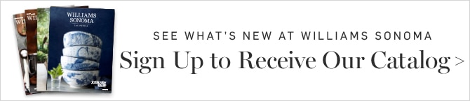 SEE WHAT’S NEW AT WILLIAMS SONOMA - Sign Up to Receive Our Catalog