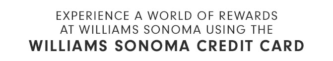 EXPERIENCE A WORLD OF REWARDS AT WILLIAMS SONOMA USING THE WILLIAMS SONOMA CREDIT CARD
