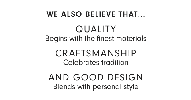 WE ALSO BELIEVE THAT... QUALITY - Begins with the finest materials - CRAFTSMANSHIP - Celebrates tradition - AND GOOD DESIGN - Blends with personal style