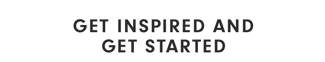 GET INSPIRED AND GET STARTED