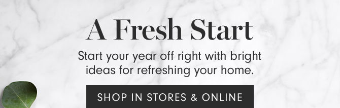 A Fresh Start - Start your year off right with bright ideas for refreshing your home. SHOP IN STORES & ONLINE