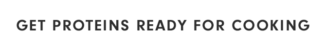 GET PROTEINS READY FOR COOKING