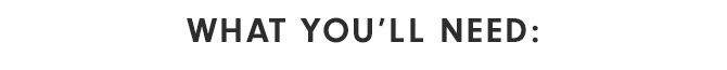 WHAT YOU’LL NEED: