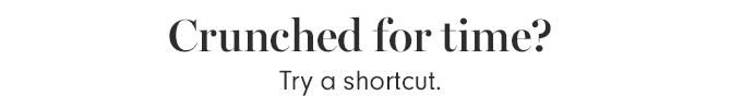 Crunched for time? Try a shortcut.