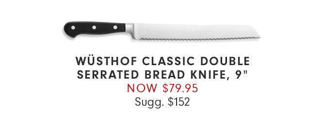 WÜSTHOF CLASSIC DOUBLE SERRATED BREAD KNIFE, 9” - NOW $79.95