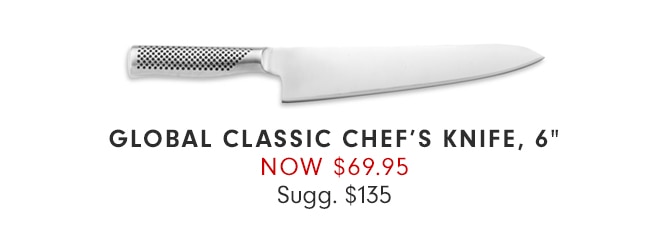 GLOBAL CLASSIC CHEF’S KNIFE, 6” - NOW $69.95