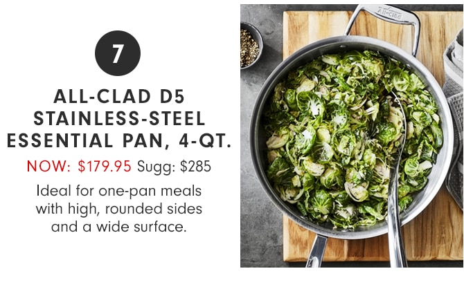 7 - ALL-CLAD D5 STAINLESS-STEEL ESSENTIAL PAN, 4-QT. - NOW: $179.95