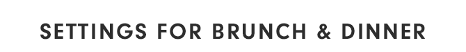 SETTINGS FOR BRUNCH & DINNER