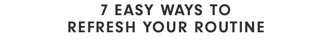 7 EASY WAYS TO REFRESH YOUR ROUTINE