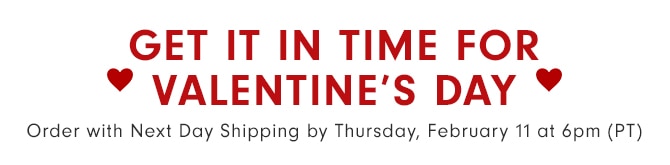GET IT IN TIME FOR VALENTINE’S DAY - Order with Next Day Shipping by Thursday, February 11 at 6pm (PT)