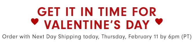 GET IT IN TIME FOR VALENTINE’S DAY - Order with Next Day Shipping today, Thursday, February 11 by 6pm (PT)