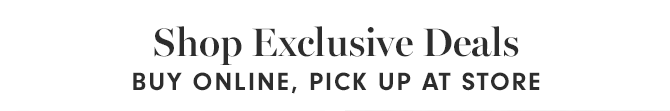 Shop Exclusive Deals - BUY ONLINE, PICK UP AT STORE