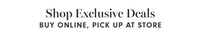 Shop Exclusive Deals - SHOP ONLINE, PICK UP AT STORE