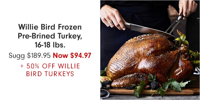Willie Bird Frozen Pre-Brined Turkey, 16-18 lbs. - Now $94.97 + 50% OFF WILLIE BIRD TURKEYS