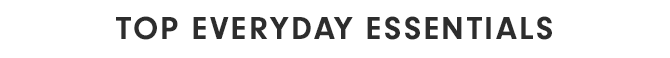TOP EVERYDAY ESSENTIALS