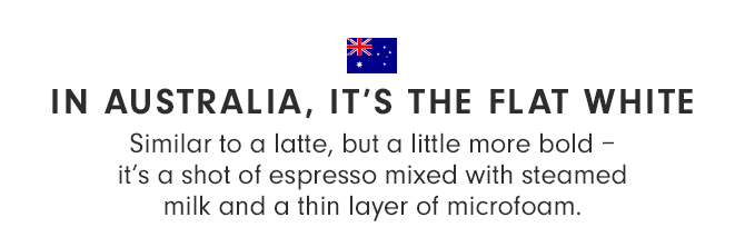 IN AUSTRALIA, IT’S THE FLAT WHITE