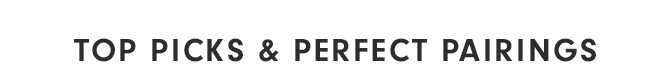 TOP PICKS & PERFECT PAIRINGS