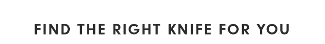 FIND THE RIGHT KNIFE FOR YOU