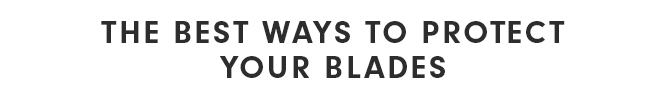 THE BEST WATS TO PROTECT YOUR BLADES