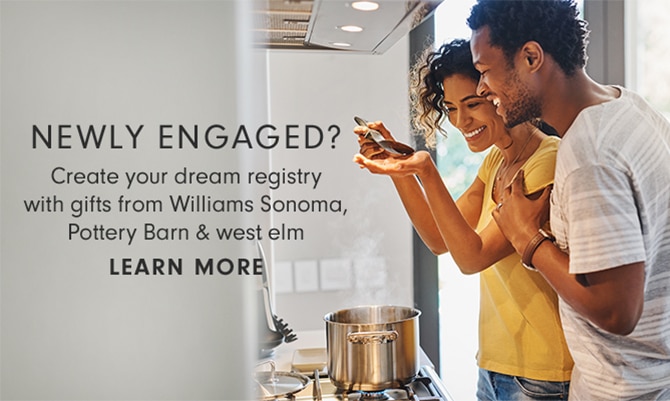 NEWLY ENGAGED? Create your dream registry with gifts from Williams Sonoma, Pottery Barn & west elm - LEARN MORE