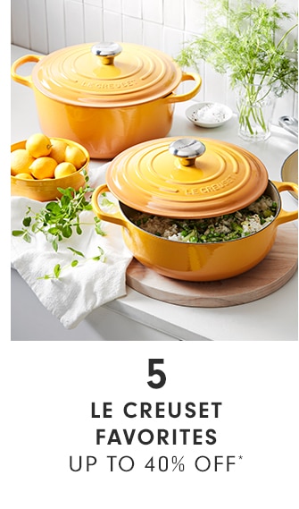 5 - LE CREUSET FAVORITES - UP TO 40% OFF*
