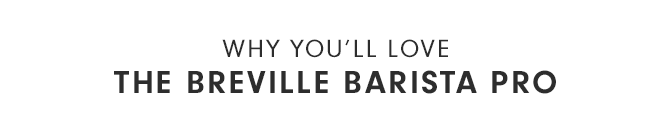 WHY YOU’LL LOVE THE BREVILLE BARISTA PRO