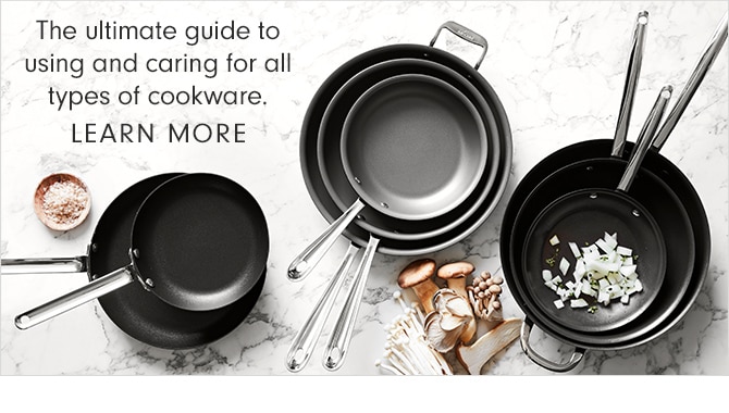 The ultimate guide to using and caring for all types of cookware. LEARN MORE