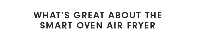 WHAT’S GREAT ABOUT THE SMART OVEN AIR FRYER