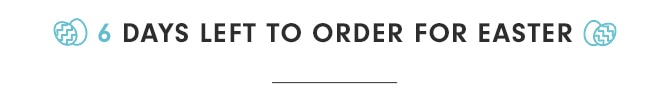 6 DAYS LEFT TO ORDER FOR EASTER