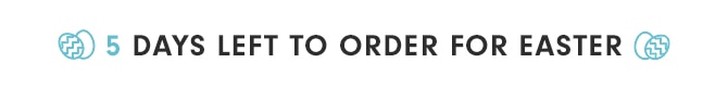 5 DAYS LEFT TO ORDER FOR EASTER