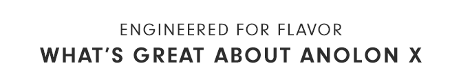 ENGINEERED FOR FLAVOR - WHAT’S GREAT ABOUT ANOLON X