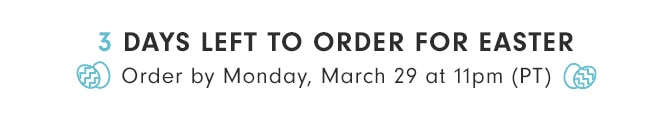 3 DAYS LEFT TO ORDER FOR EASTER - Order by Monday, March 29 at 11pm (PT)