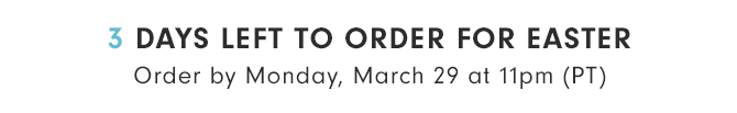 3 DAYS LEFT TO ORDER FOR EASTER - Order by Monday, March 29 at 11pm (PT)