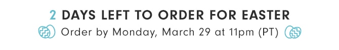 2 DAYS LEFT TO ORDER FOR EASTER - Order by Monday, March 29 at 11pm (PT)