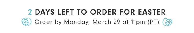 2 DAYS LEFT TO ORDER FOR EASTER - Order by Monday, March 29 at 11pm (PT)
