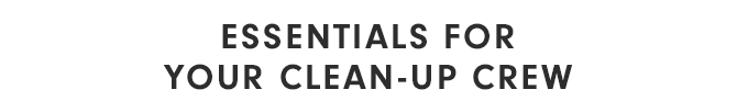 ESSENTIALS FOR YOUR CLEAN-UP CREW