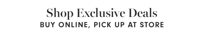 Shop Exclusive Deals - BUY ONLINE, PICK UP AT STORE