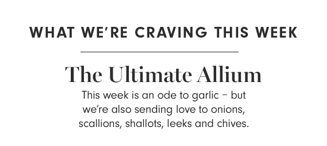 WHAT WE’RE CRAVING THIS WEEK - The Ultimate Allium