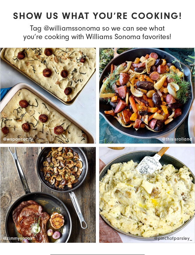 SHOW US WHAT YOU’RE COOKING! Tag @williamssonoma so we can see what you’re cooking with Williams Sonoma favorites!