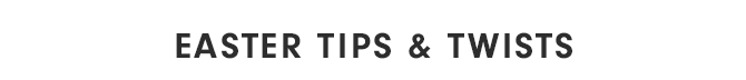 EASTER TIPS & TWISTS