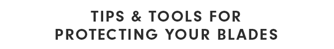 TIPS & TOOLS FOR PROTECTING YOUR BLADES