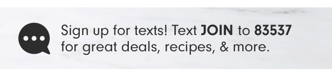 Sign up for texts! Text JOIN to 83537 for great deals, recipes, & more.